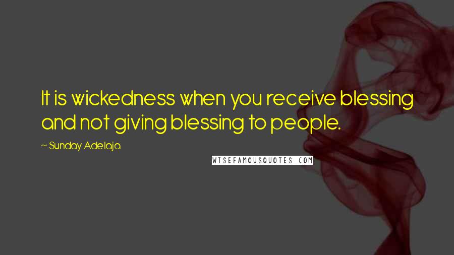 Sunday Adelaja Quotes: It is wickedness when you receive blessing and not giving blessing to people.