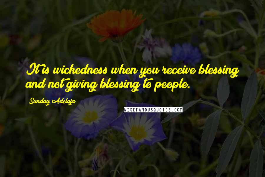 Sunday Adelaja Quotes: It is wickedness when you receive blessing and not giving blessing to people.