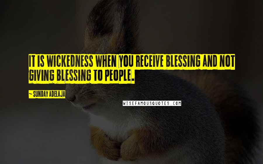 Sunday Adelaja Quotes: It is wickedness when you receive blessing and not giving blessing to people.