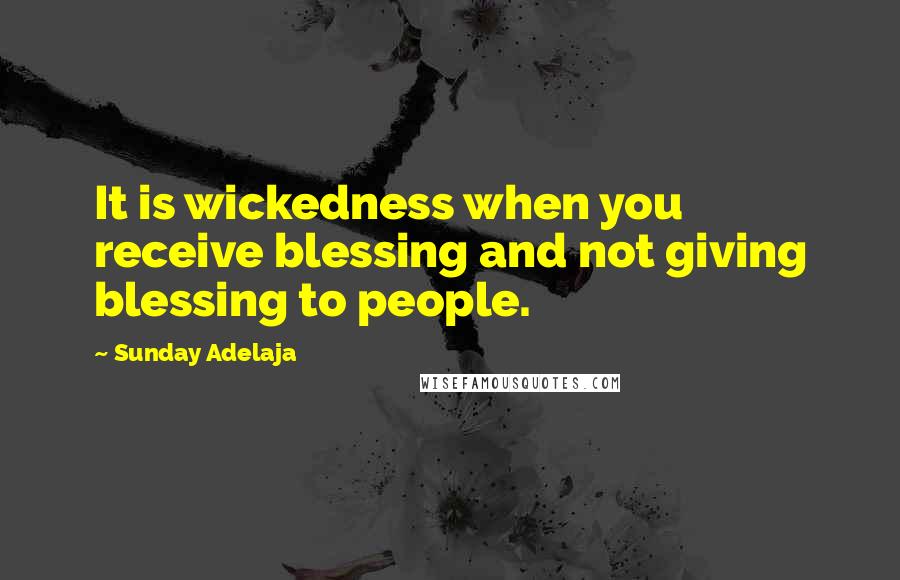 Sunday Adelaja Quotes: It is wickedness when you receive blessing and not giving blessing to people.