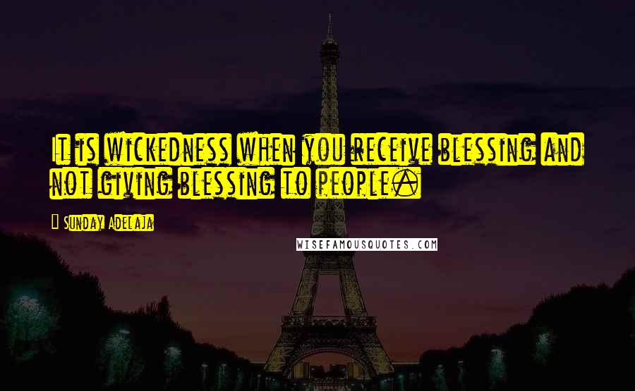 Sunday Adelaja Quotes: It is wickedness when you receive blessing and not giving blessing to people.