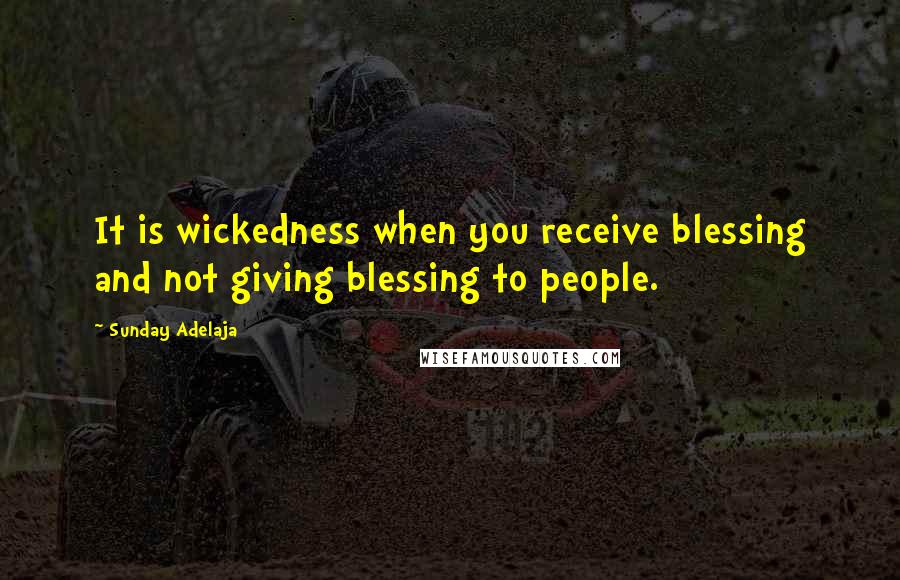 Sunday Adelaja Quotes: It is wickedness when you receive blessing and not giving blessing to people.