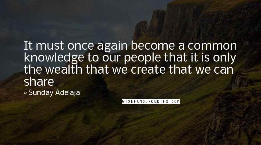 Sunday Adelaja Quotes: It must once again become a common knowledge to our people that it is only the wealth that we create that we can share
