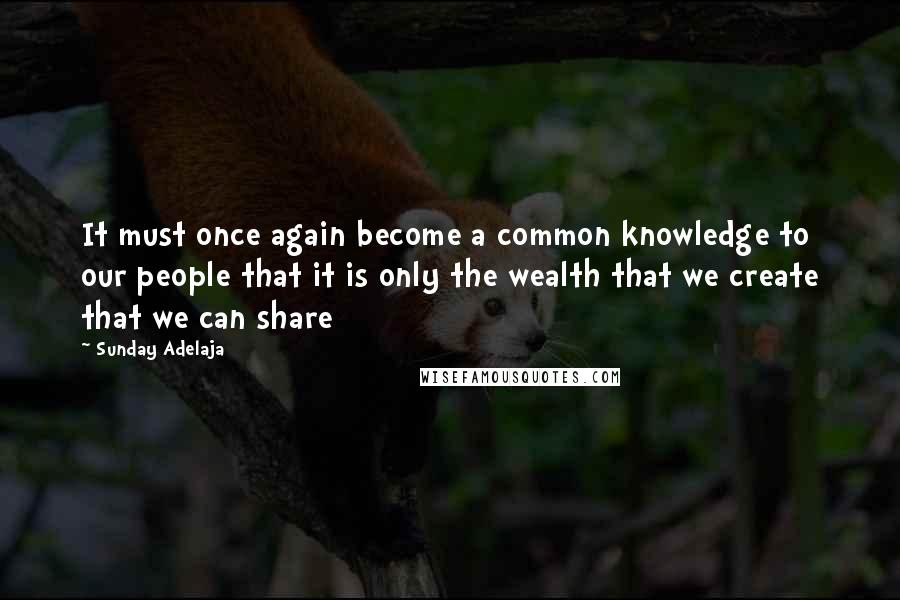 Sunday Adelaja Quotes: It must once again become a common knowledge to our people that it is only the wealth that we create that we can share