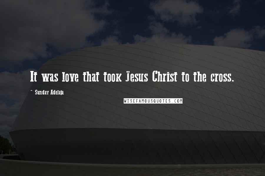 Sunday Adelaja Quotes: It was love that took Jesus Christ to the cross.