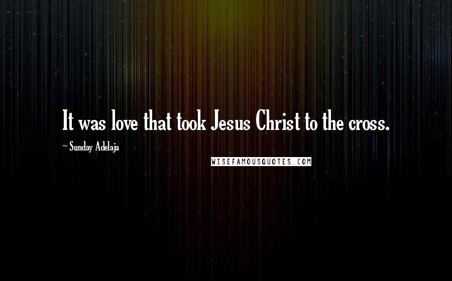 Sunday Adelaja Quotes: It was love that took Jesus Christ to the cross.