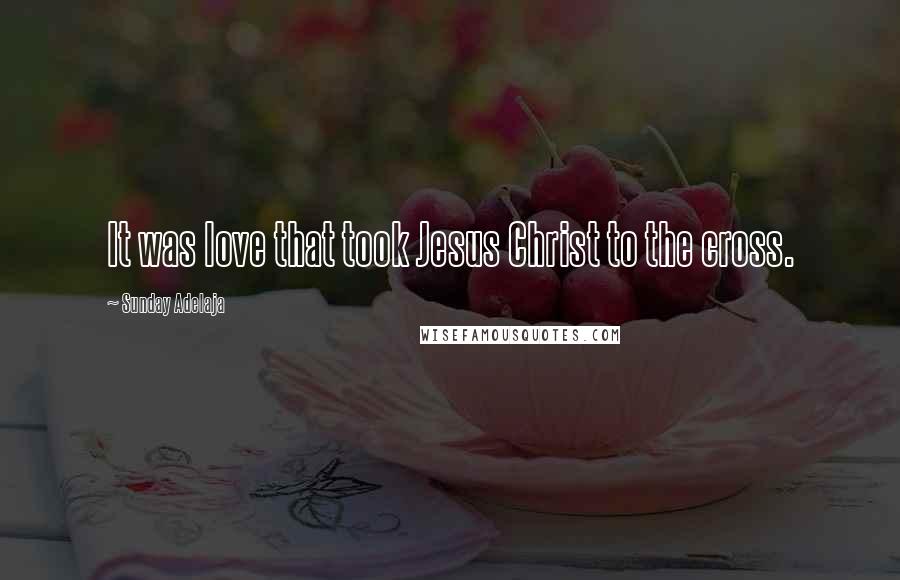 Sunday Adelaja Quotes: It was love that took Jesus Christ to the cross.