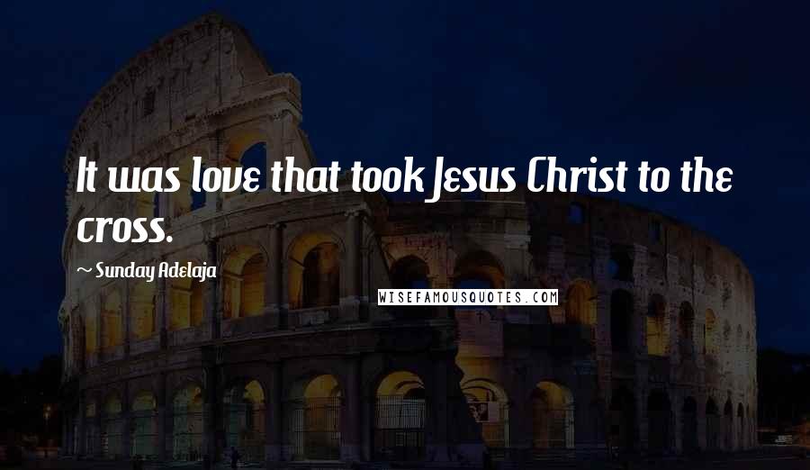 Sunday Adelaja Quotes: It was love that took Jesus Christ to the cross.