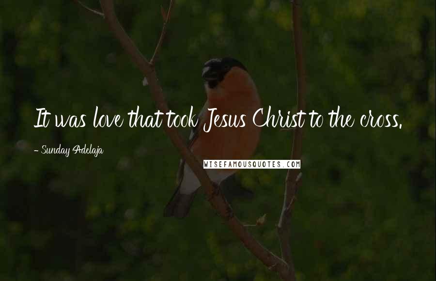 Sunday Adelaja Quotes: It was love that took Jesus Christ to the cross.