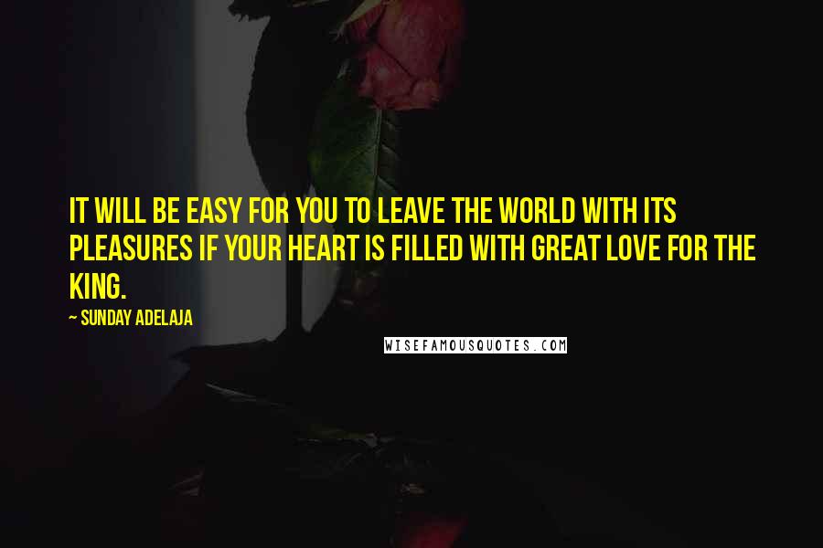 Sunday Adelaja Quotes: It will be easy for you to leave the world with its pleasures if your heart is filled with great love for the King.