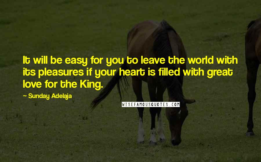 Sunday Adelaja Quotes: It will be easy for you to leave the world with its pleasures if your heart is filled with great love for the King.