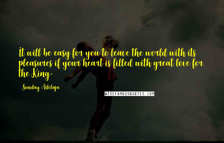 Sunday Adelaja Quotes: It will be easy for you to leave the world with its pleasures if your heart is filled with great love for the King.