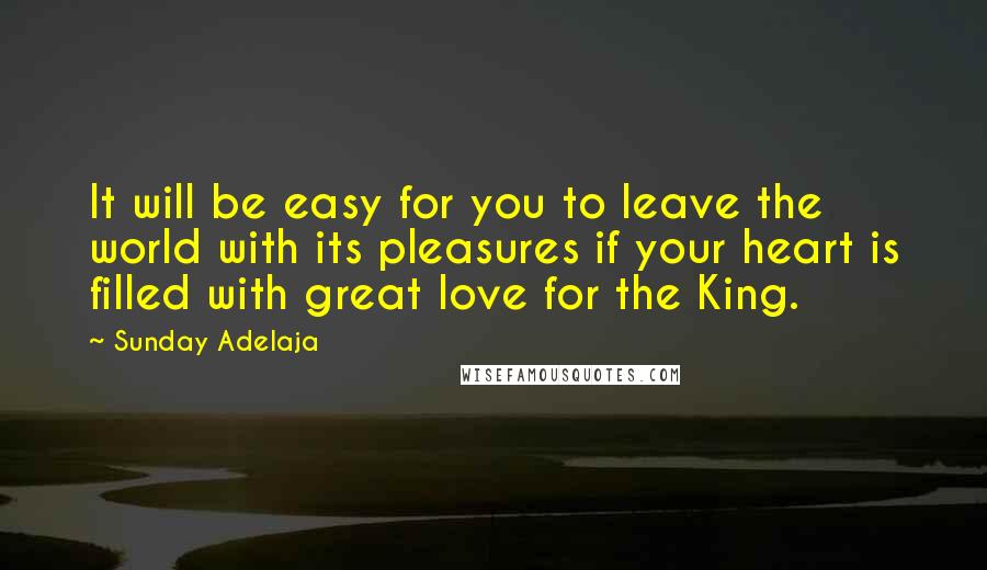 Sunday Adelaja Quotes: It will be easy for you to leave the world with its pleasures if your heart is filled with great love for the King.