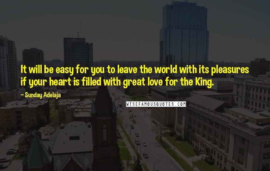 Sunday Adelaja Quotes: It will be easy for you to leave the world with its pleasures if your heart is filled with great love for the King.