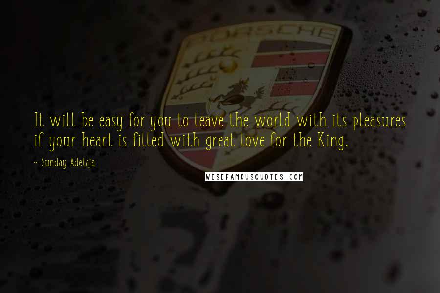 Sunday Adelaja Quotes: It will be easy for you to leave the world with its pleasures if your heart is filled with great love for the King.