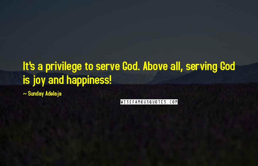 Sunday Adelaja Quotes: It's a privilege to serve God. Above all, serving God is joy and happiness!