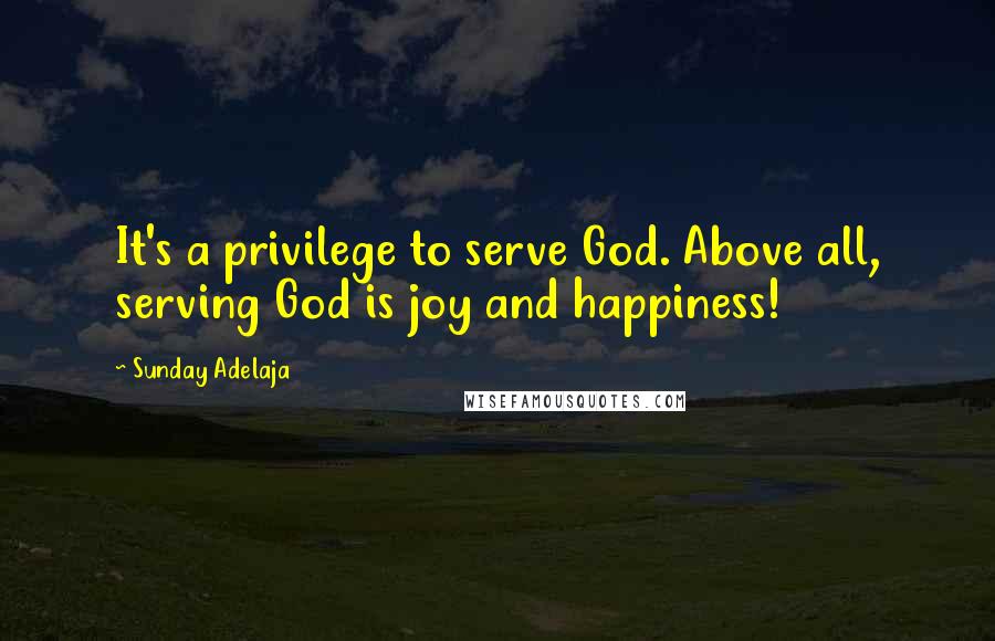 Sunday Adelaja Quotes: It's a privilege to serve God. Above all, serving God is joy and happiness!