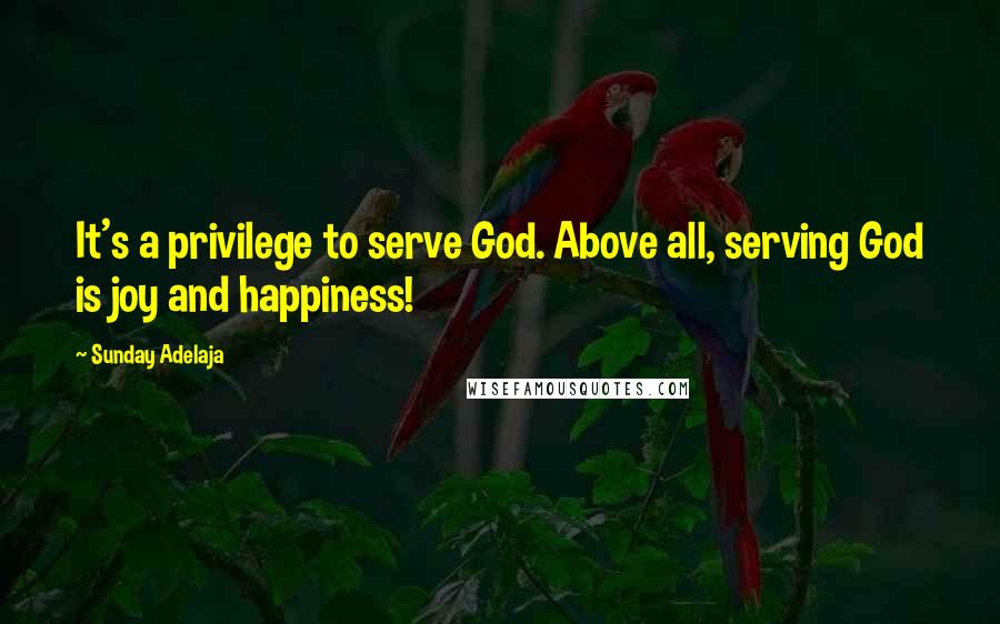 Sunday Adelaja Quotes: It's a privilege to serve God. Above all, serving God is joy and happiness!