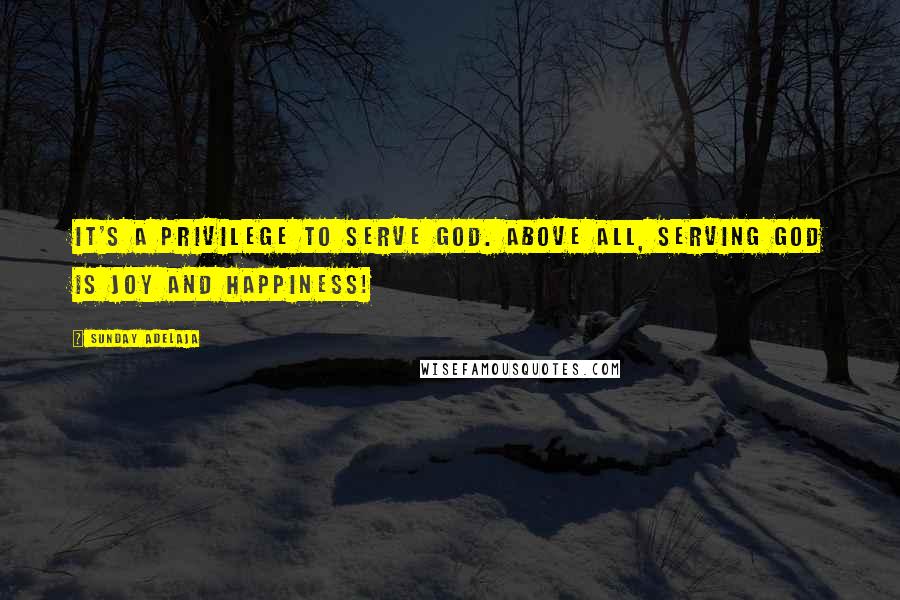 Sunday Adelaja Quotes: It's a privilege to serve God. Above all, serving God is joy and happiness!