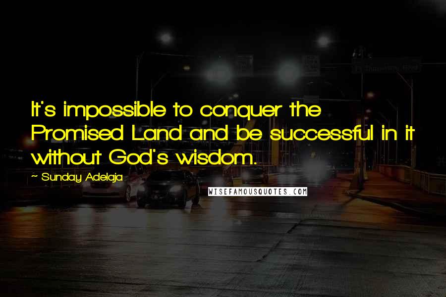 Sunday Adelaja Quotes: It's impossible to conquer the Promised Land and be successful in it without God's wisdom.