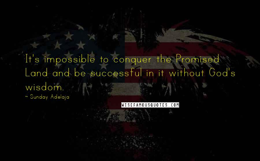 Sunday Adelaja Quotes: It's impossible to conquer the Promised Land and be successful in it without God's wisdom.