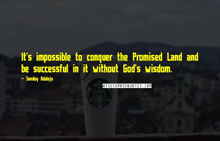 Sunday Adelaja Quotes: It's impossible to conquer the Promised Land and be successful in it without God's wisdom.