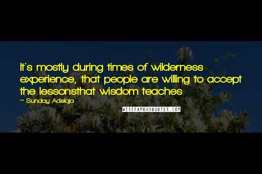 Sunday Adelaja Quotes: It's mostly during times of wilderness experience, that people are willing to accept the lessonsthat wisdom teaches