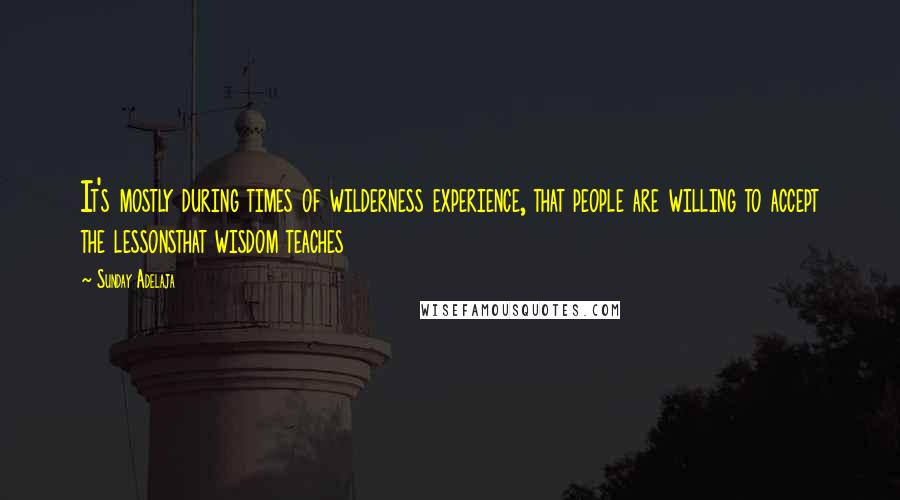 Sunday Adelaja Quotes: It's mostly during times of wilderness experience, that people are willing to accept the lessonsthat wisdom teaches