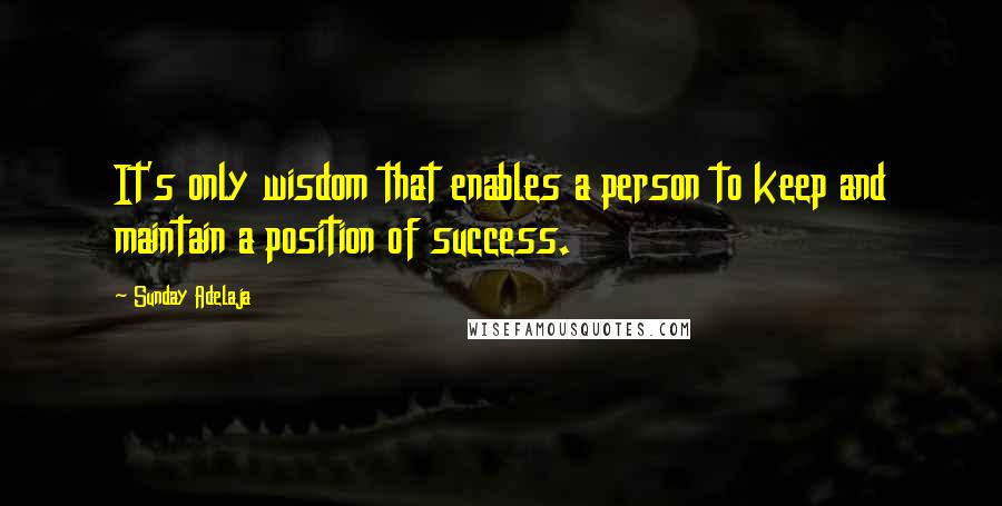 Sunday Adelaja Quotes: It's only wisdom that enables a person to keep and maintain a position of success.