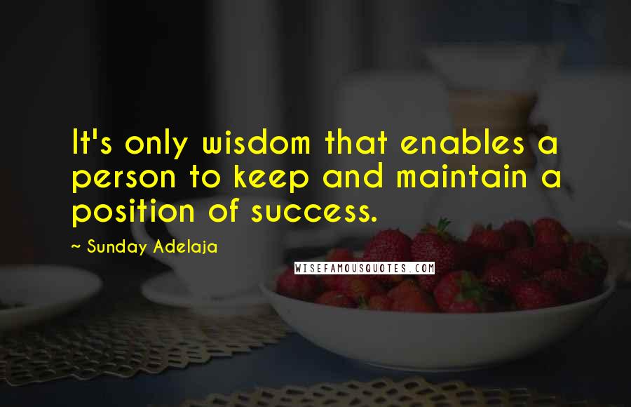 Sunday Adelaja Quotes: It's only wisdom that enables a person to keep and maintain a position of success.