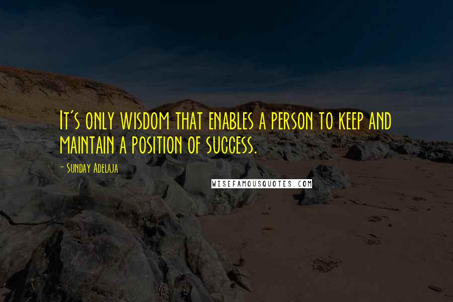 Sunday Adelaja Quotes: It's only wisdom that enables a person to keep and maintain a position of success.
