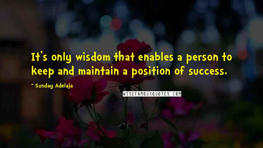 Sunday Adelaja Quotes: It's only wisdom that enables a person to keep and maintain a position of success.