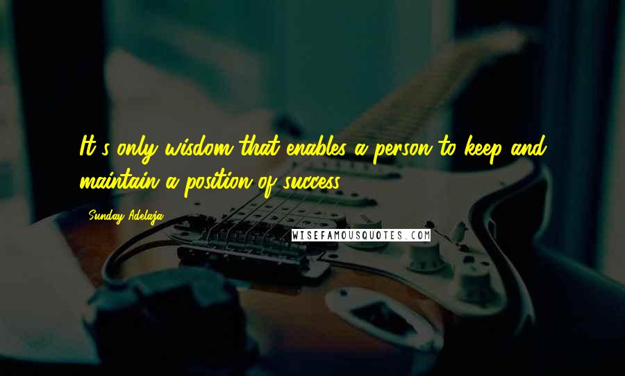 Sunday Adelaja Quotes: It's only wisdom that enables a person to keep and maintain a position of success.