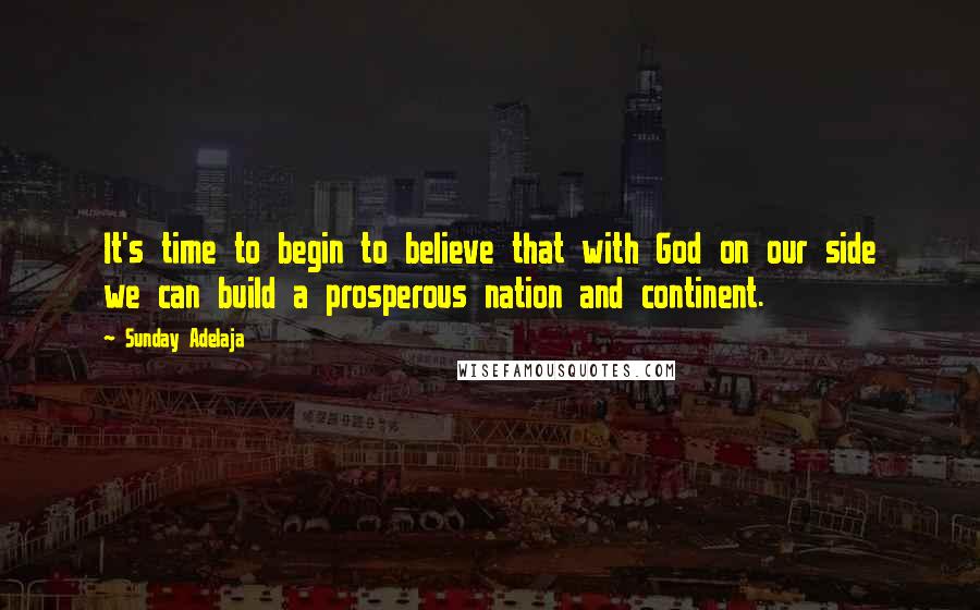 Sunday Adelaja Quotes: It's time to begin to believe that with God on our side we can build a prosperous nation and continent.