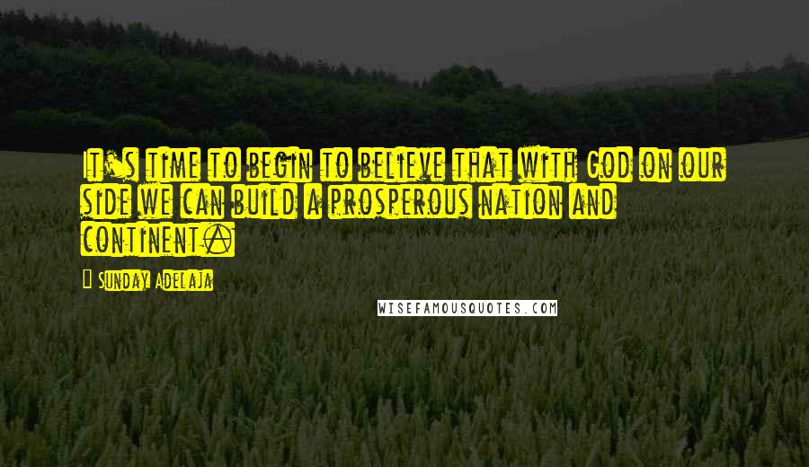 Sunday Adelaja Quotes: It's time to begin to believe that with God on our side we can build a prosperous nation and continent.