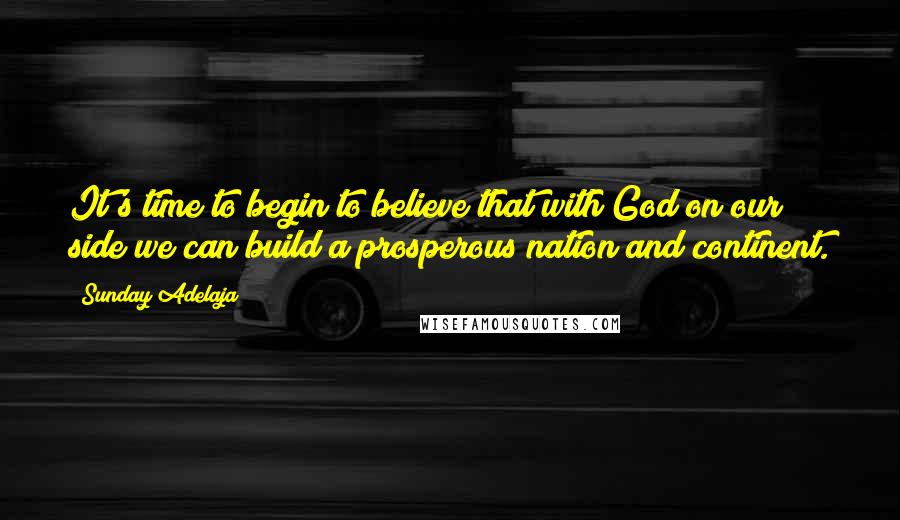 Sunday Adelaja Quotes: It's time to begin to believe that with God on our side we can build a prosperous nation and continent.