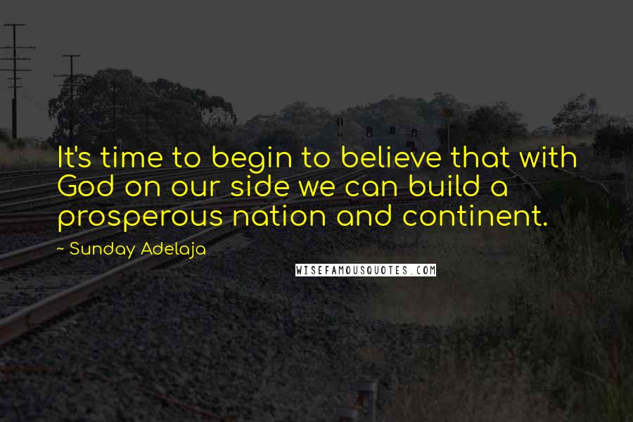 Sunday Adelaja Quotes: It's time to begin to believe that with God on our side we can build a prosperous nation and continent.