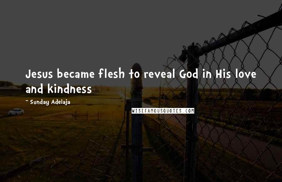 Sunday Adelaja Quotes: Jesus became flesh to reveal God in His love and kindness