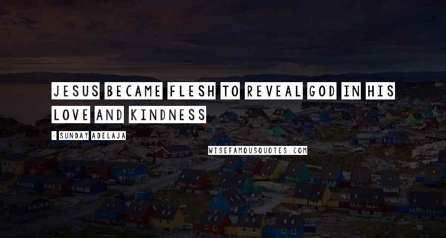 Sunday Adelaja Quotes: Jesus became flesh to reveal God in His love and kindness