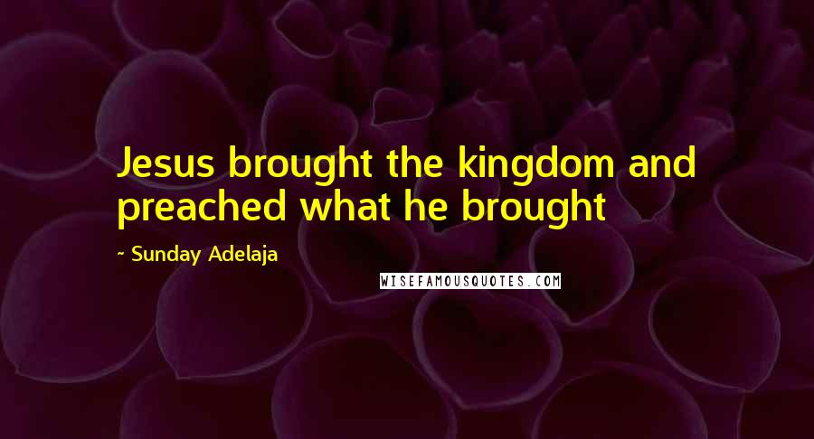 Sunday Adelaja Quotes: Jesus brought the kingdom and preached what he brought