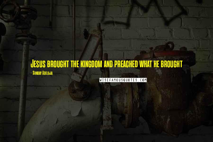 Sunday Adelaja Quotes: Jesus brought the kingdom and preached what he brought