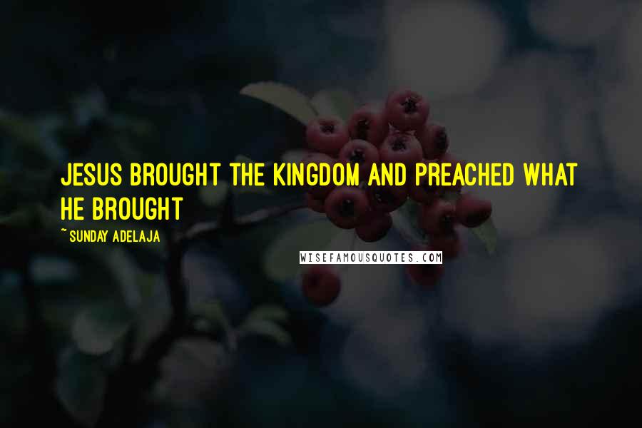 Sunday Adelaja Quotes: Jesus brought the kingdom and preached what he brought