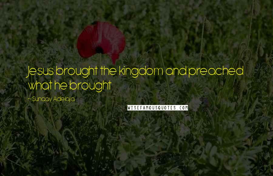 Sunday Adelaja Quotes: Jesus brought the kingdom and preached what he brought