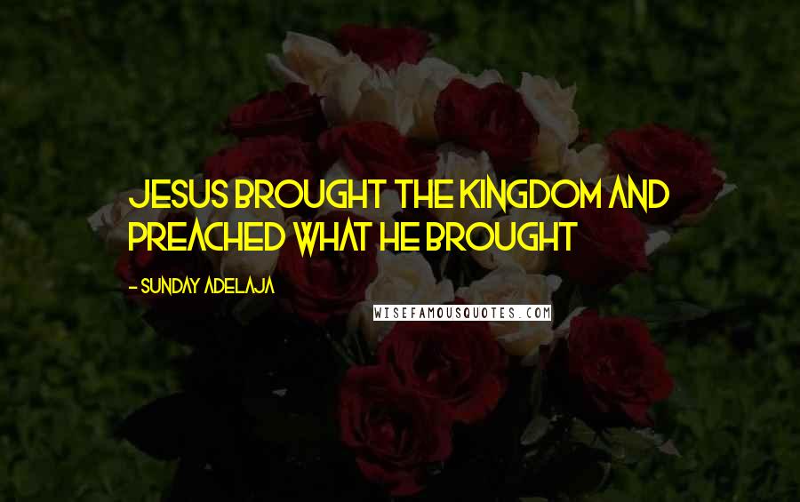 Sunday Adelaja Quotes: Jesus brought the kingdom and preached what he brought