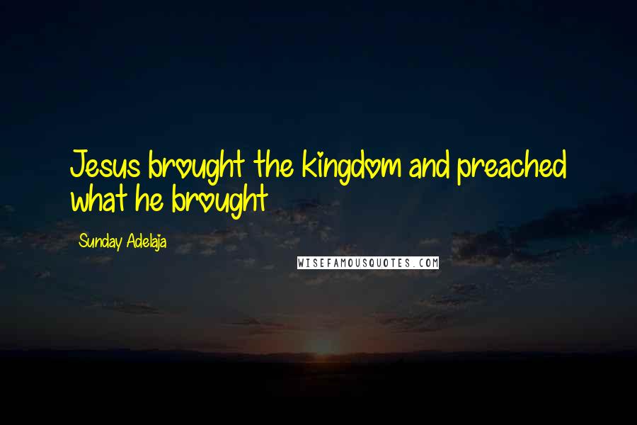 Sunday Adelaja Quotes: Jesus brought the kingdom and preached what he brought