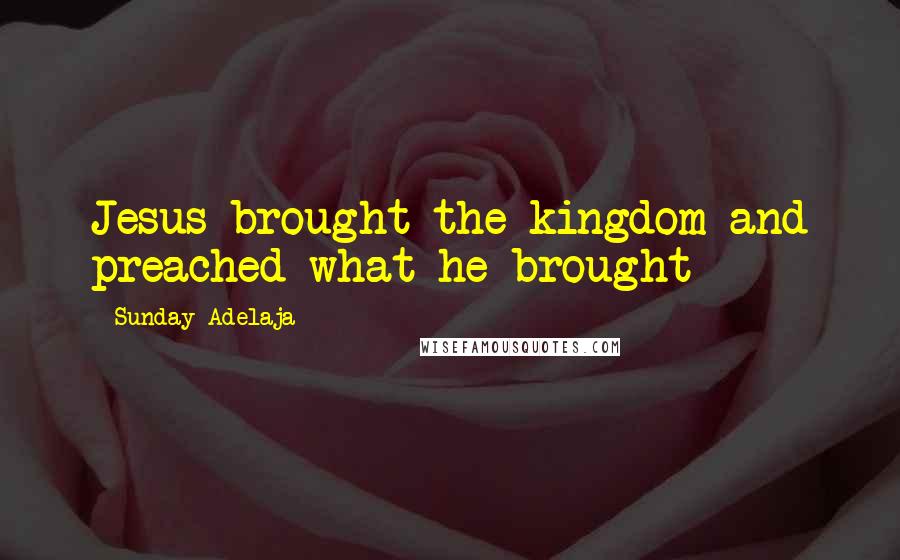 Sunday Adelaja Quotes: Jesus brought the kingdom and preached what he brought