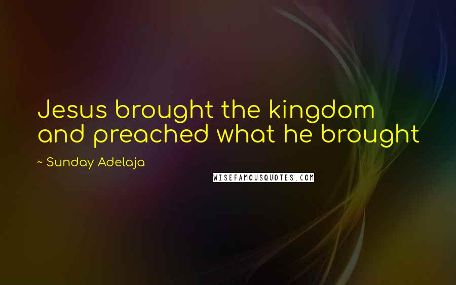 Sunday Adelaja Quotes: Jesus brought the kingdom and preached what he brought