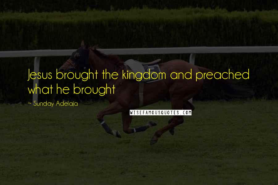 Sunday Adelaja Quotes: Jesus brought the kingdom and preached what he brought