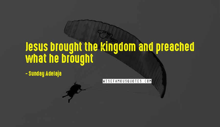 Sunday Adelaja Quotes: Jesus brought the kingdom and preached what he brought