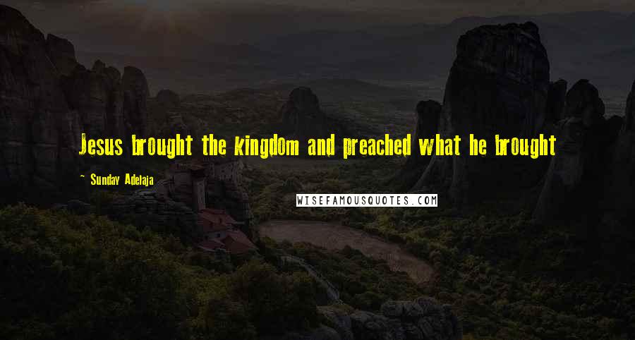 Sunday Adelaja Quotes: Jesus brought the kingdom and preached what he brought